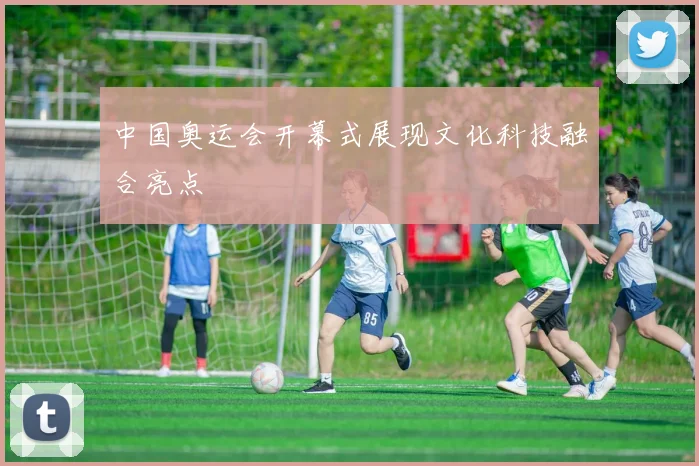 中国奥运会开幕式展现文化科技融合亮点