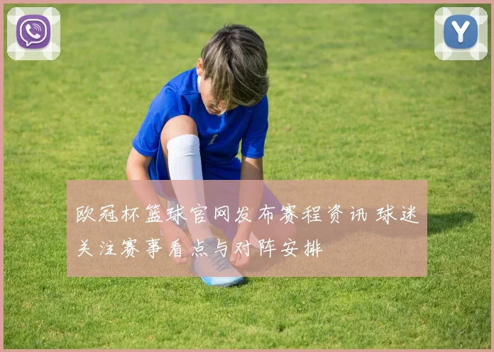 欧冠杯篮球官网发布赛程资讯 球迷关注赛事看点与对阵安排