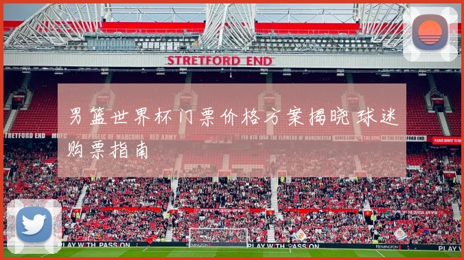 男篮世界杯门票价格方案揭晓 球迷购票指南