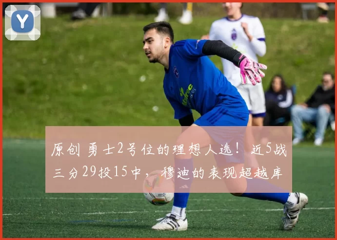 原创 勇士2号位的理想人选!近5战三分29投15中,穆迪的表现超越库明加