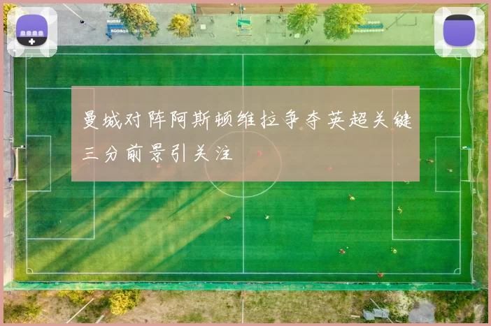 曼城对阵阿斯顿维拉争夺英超关键三分前景引关注