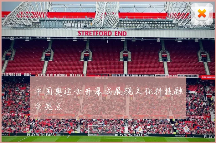 中国奥运会开幕式展现文化科技融合亮点