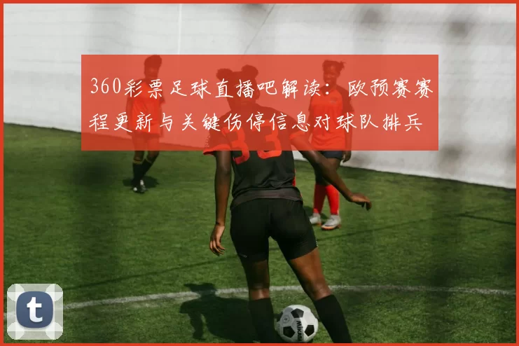 360彩票足球直播吧解读：欧预赛赛程更新与关键伤停信息对球队排兵影响