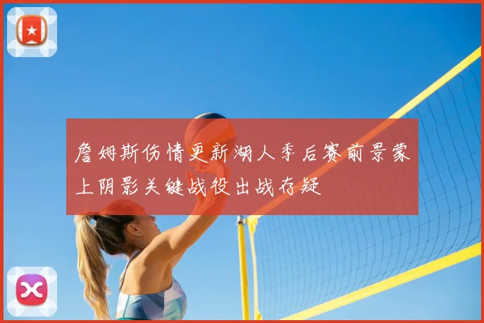 詹姆斯伤情更新湖人季后赛前景蒙上阴影关键战役出战存疑