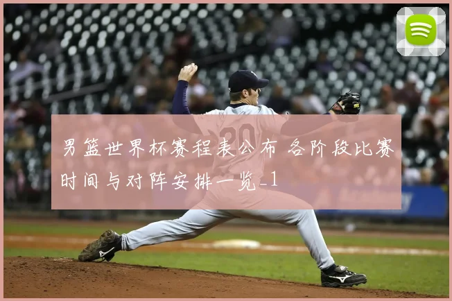 男篮世界杯赛程表公布 各阶段比赛时间与对阵安排一览_1