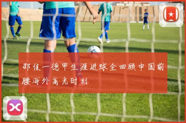 邵佳一德甲生涯进球全回顾中国前腰海外高光时刻