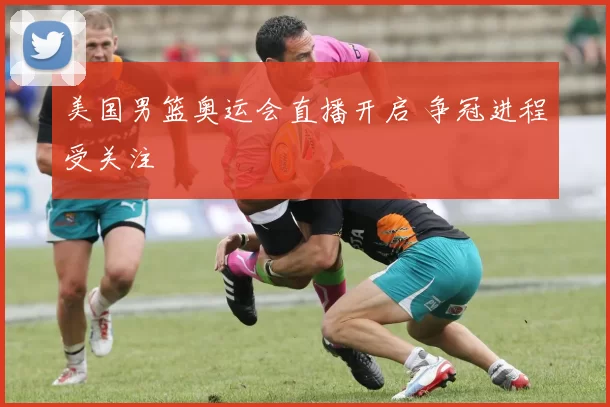 美国男篮奥运会直播开启 争冠进程受关注