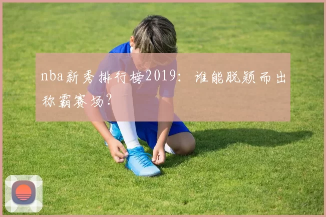 nba新秀排行榜2019：谁能脱颖而出称霸赛场？