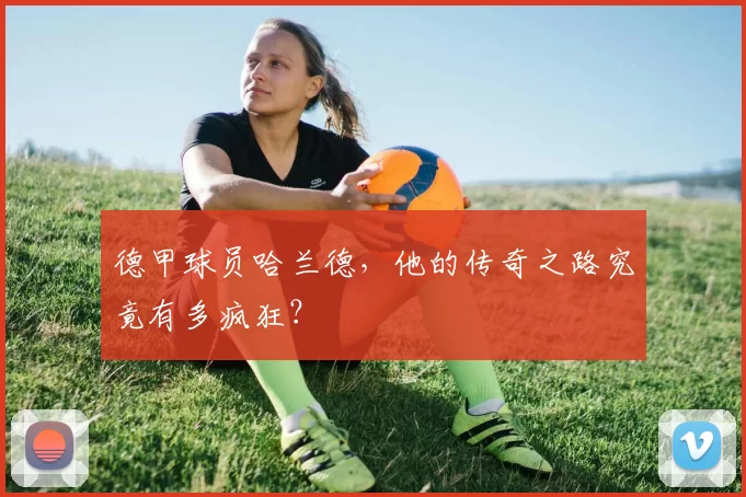 德甲球员哈兰德，他的传奇之路究竟有多疯狂？