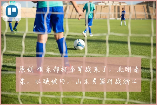 原创 俱乐部杯季军战来了，北刚南柔，以硬破巧，山东男篮对战浙江广厦