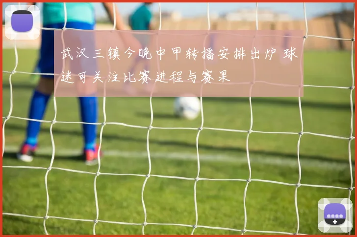 武汉三镇今晚中甲转播安排出炉 球迷可关注比赛进程与赛果