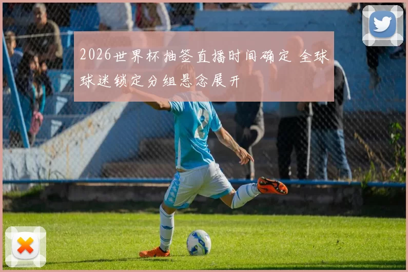2026世界杯抽签直播时间确定 全球球迷锁定分组悬念展开