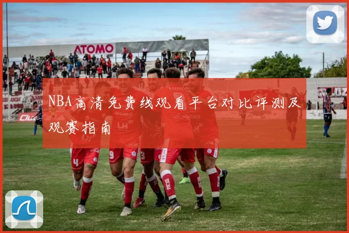 NBA高清免费线观看平台对比评测及观赛指南