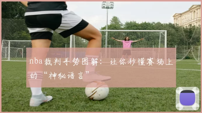 nba裁判手势图解:让你秒懂赛场上的“神秘语言”