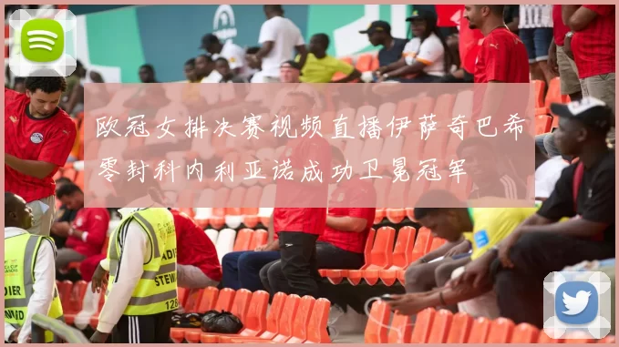 欧冠女排决赛视频直播伊萨奇巴希零封科内利亚诺成功卫冕冠军