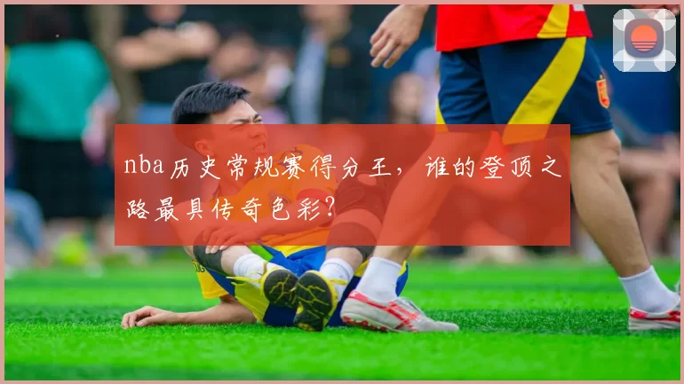 nba历史常规赛得分王，谁的登顶之路最具传奇色彩？