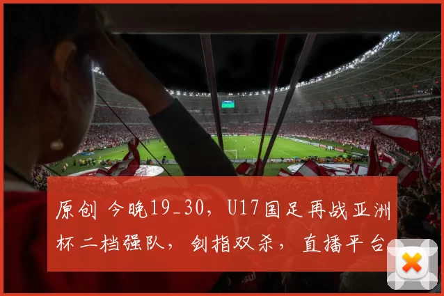 原创 今晚19_30，U17国足再战亚洲杯二档强队，剑指双杀，直播平台如下
