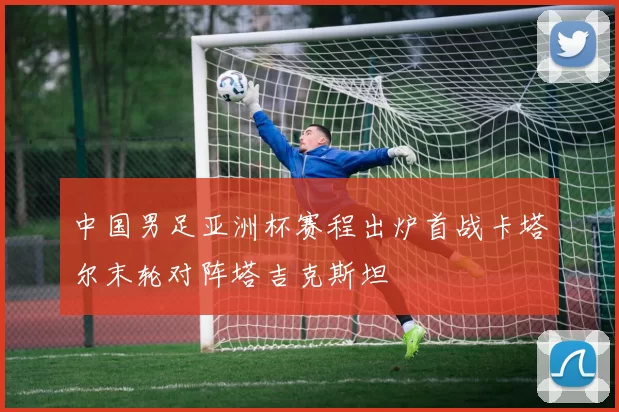 中国男足亚洲杯赛程出炉首战卡塔尔末轮对阵塔吉克斯坦