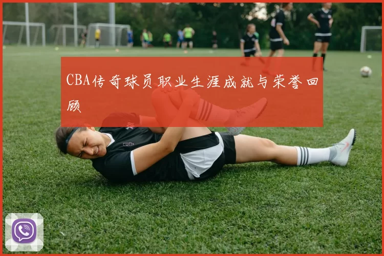 CBA传奇球员职业生涯成就与荣誉回顾