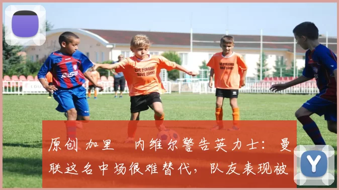 原创 加里・内维尔警告英力士：曼联这名中场很难替代，队友表现被赞 “离谱”