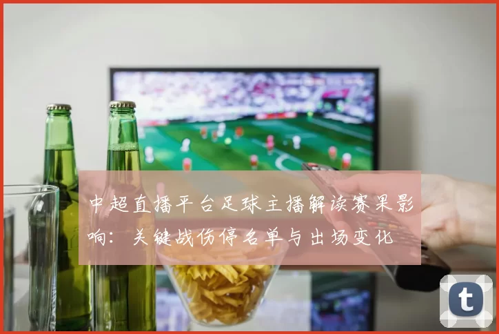 中超直播平台足球主播解读赛果影响：关键战伤停名单与出场变化