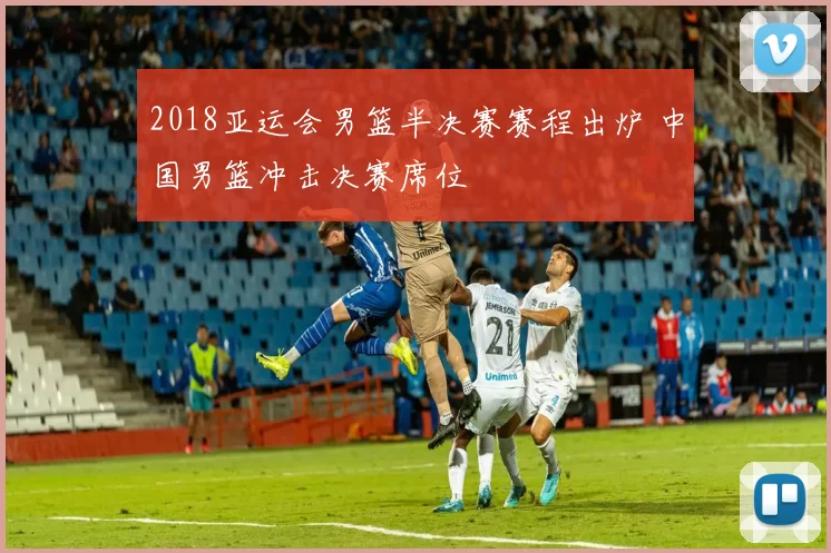 2018亚运会男篮半决赛赛程出炉 中国男篮冲击决赛席位