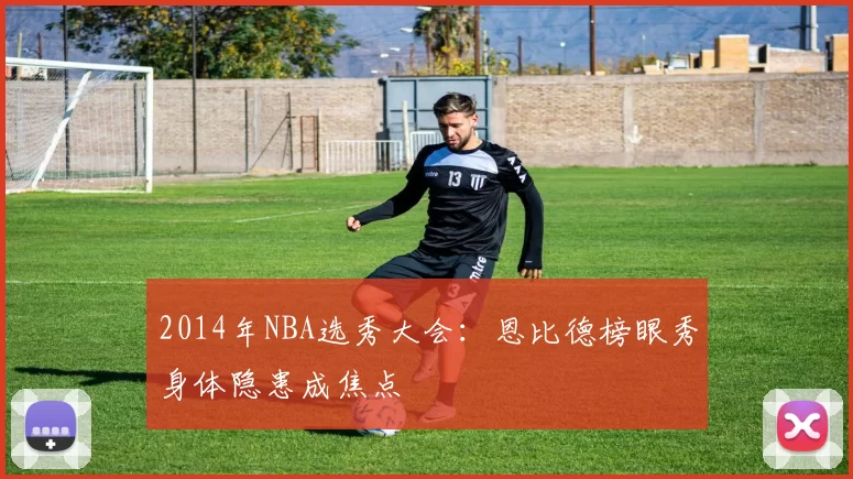 2014年NBA选秀大会：恩比德榜眼秀身体隐患成焦点