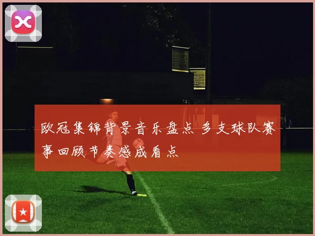 欧冠集锦背景音乐盘点 多支球队赛事回顾节奏感成看点