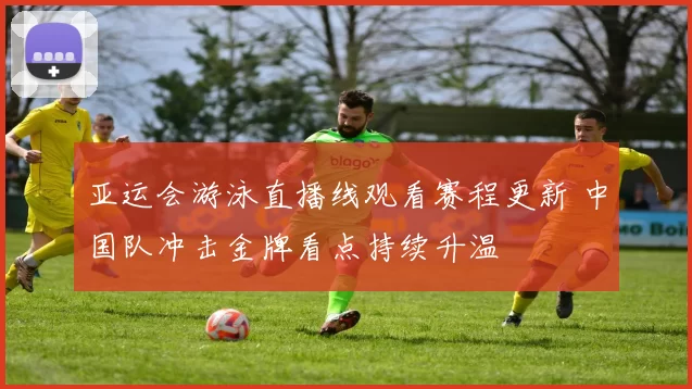 亚运会游泳直播线观看赛程更新 中国队冲击金牌看点持续升温