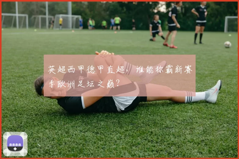 英超西甲德甲直超,谁能称霸新赛季欧洲足坛之巅?