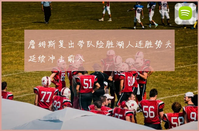 詹姆斯复出带队险胜湖人连胜势头延续冲击前八