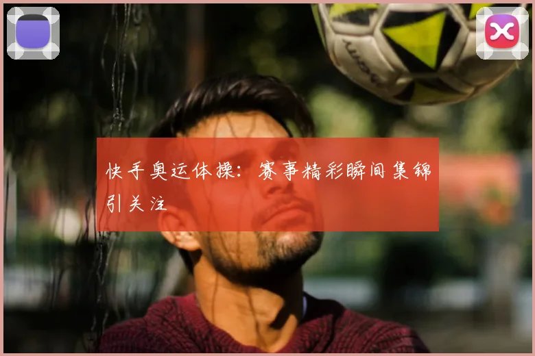 快手奥运体操:赛事精彩瞬间集锦引关注