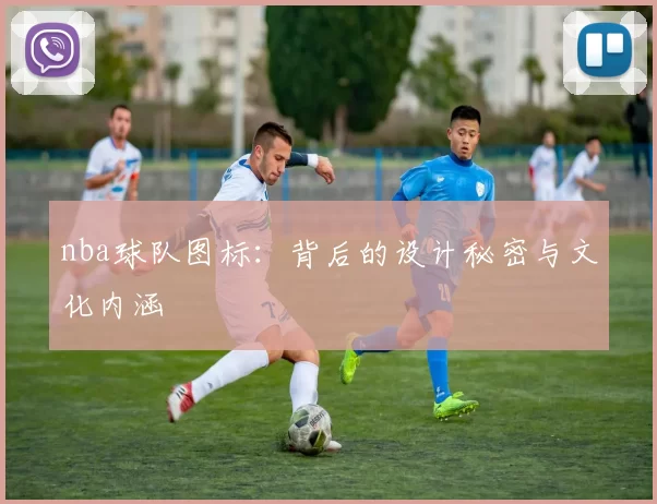 nba球队图标：背后的设计秘密与文化内涵