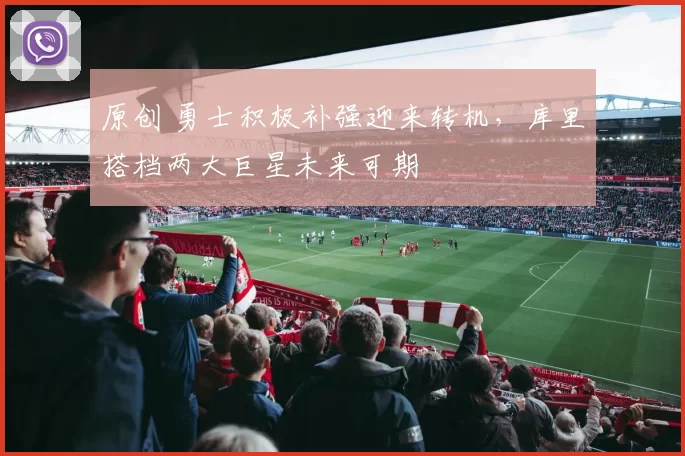 原创 勇士积极补强迎来转机，库里搭档两大巨星未来可期