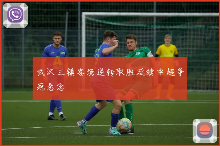 武汉三镇客场逆转取胜延续中超争冠悬念