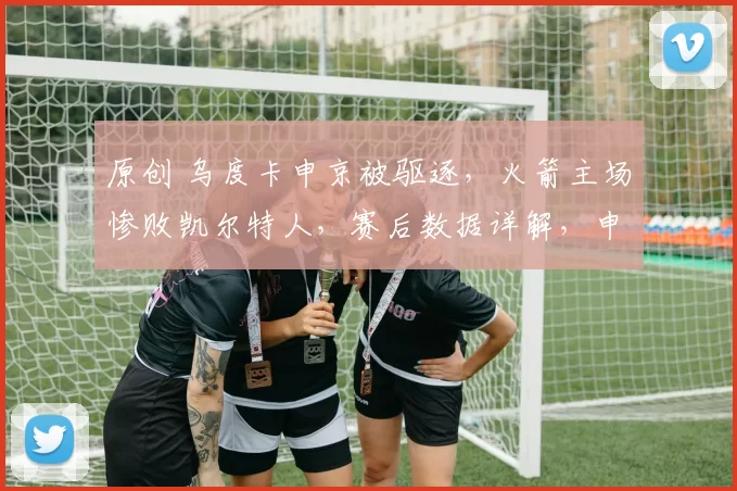 原创 乌度卡申京被驱逐,火箭主场惨败凯尔特人,赛后数据详解,申京无责