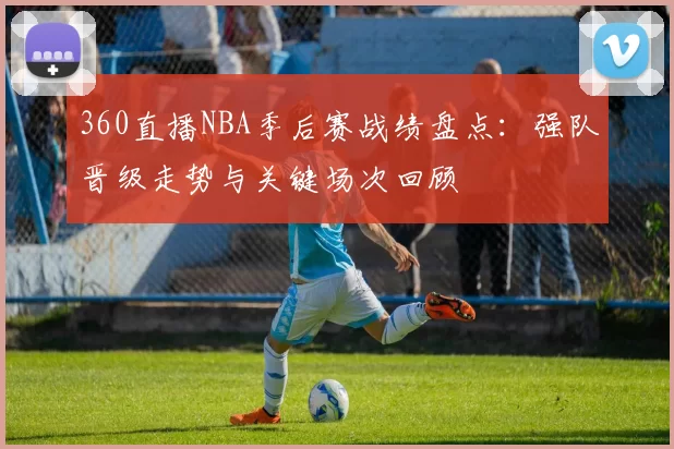 360直播NBA季后赛战绩盘点：强队晋级走势与关键场次回顾