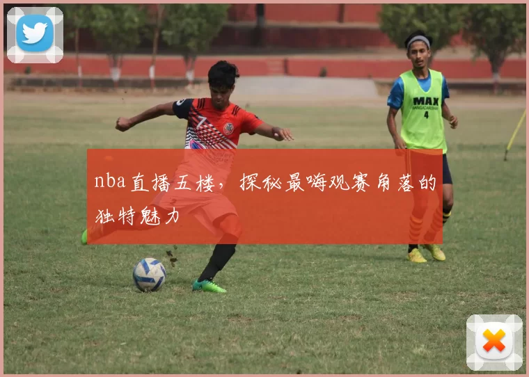 nba直播五楼,探秘最嗨观赛角落的独特魅力