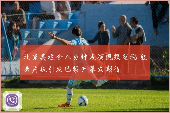 北京奥运会八分钟表演视频重现 经典片段引发巴黎开幕式期待