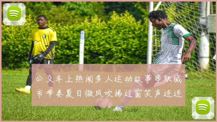 公交车上热闹多人运动故事串联城市节奏夏日微风吹拂过窗笑声连连