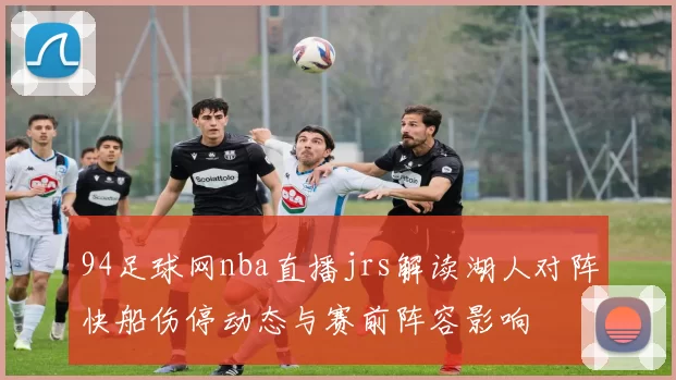 94足球网nba直播jrs解读湖人对阵快船伤停动态与赛前阵容影响