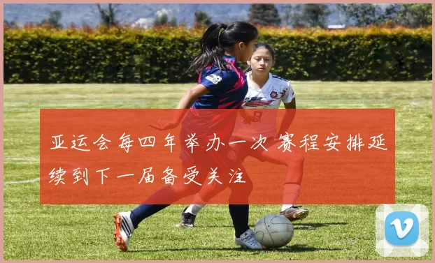 亚运会每四年举办一次 赛程安排延续到下一届备受关注