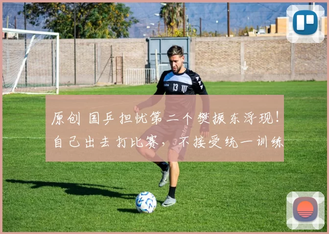 原创 国乒担忧第二个樊振东浮现！自己出去打比赛，不接受统一训练和安排