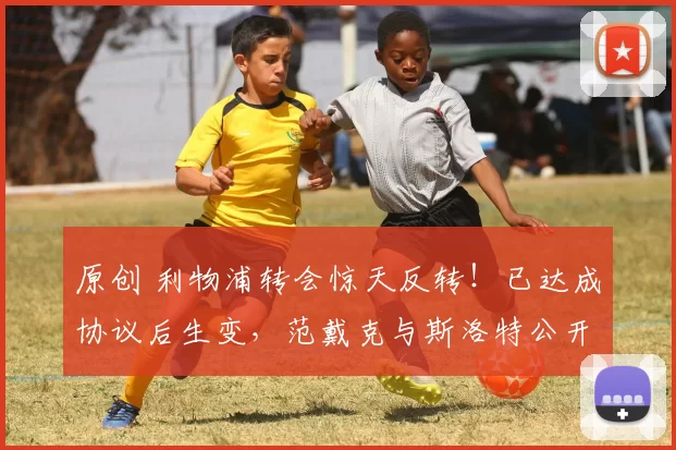 原创 利物浦转会惊天反转！已达成协议后生变，范戴克与斯洛特公开表态