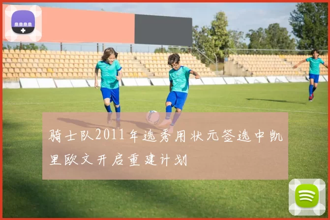 骑士队2011年选秀用状元签选中凯里欧文开启重建计划