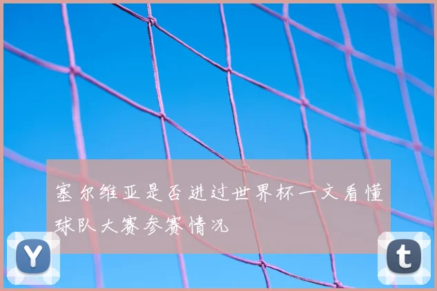 塞尔维亚是否进过世界杯一文看懂球队大赛参赛情况