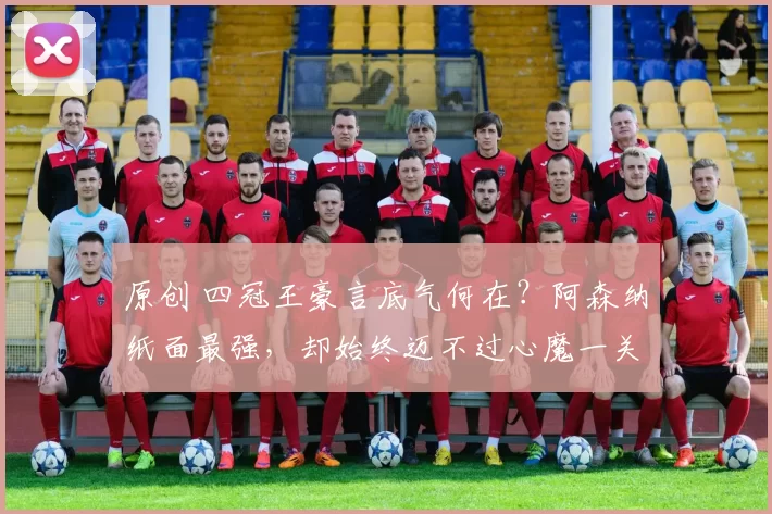 原创 四冠王豪言底气何在？阿森纳纸面最强，却始终迈不过心魔一关