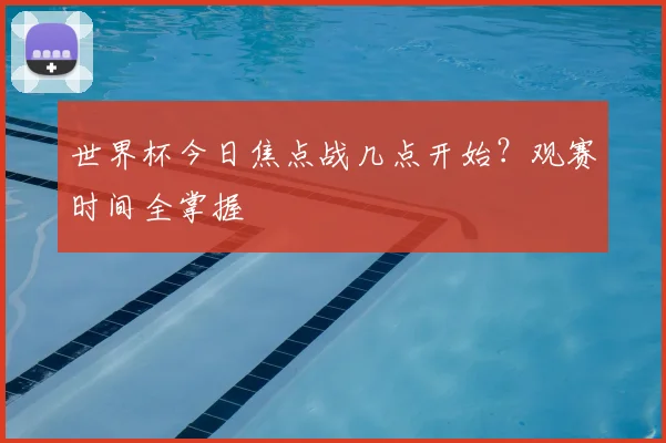 世界杯今日焦点战几点开始?观赛时间全掌握
