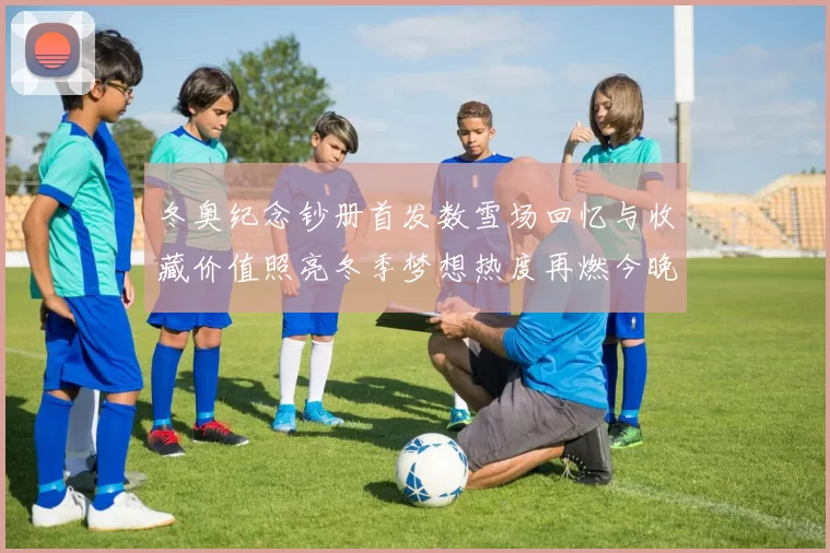 冬奥纪念钞册首发数雪场回忆与收藏价值照亮冬季梦想热度再燃今晚