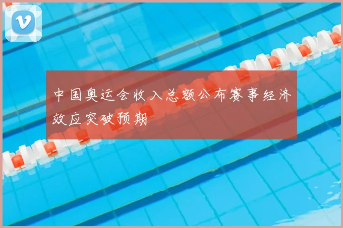中国奥运会收入总额公布赛事经济效应突破预期